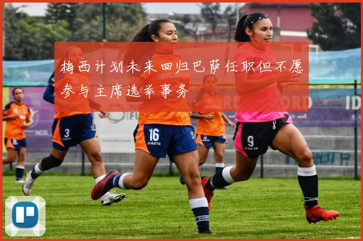 梅西计划未来回归巴萨任职但不愿参与主席选举事务