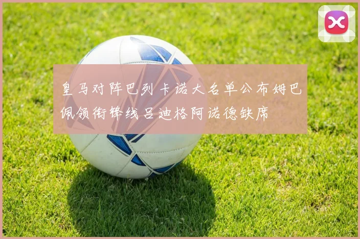 皇马对阵巴列卡诺大名单公布姆巴佩领衔锋线吕迪格阿诺德缺席