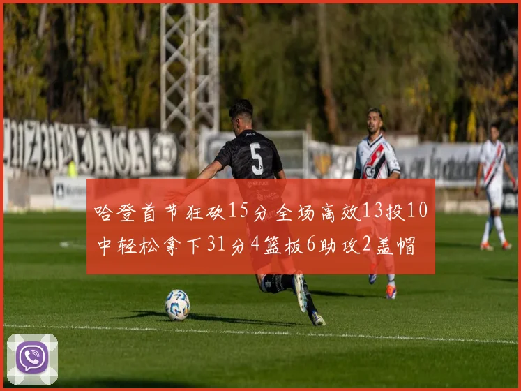 哈登首节狂砍15分全场高效13投10中轻松拿下31分4篮板6助攻2盖帽