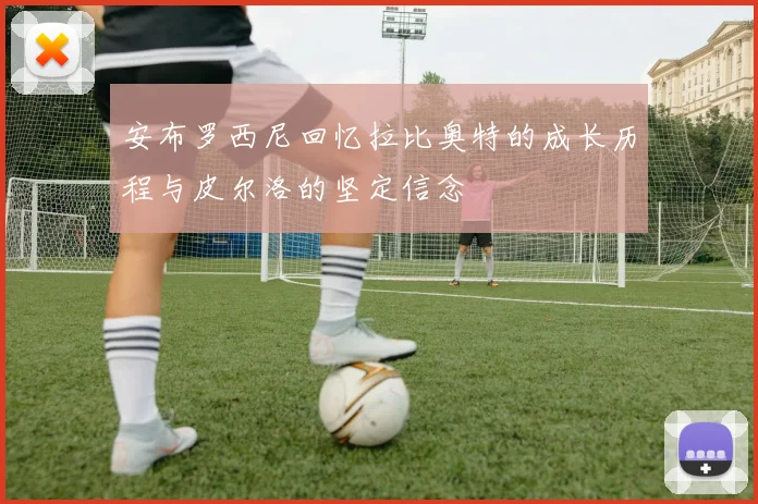 安布罗西尼回忆拉比奥特的成长历程与皮尔洛的坚定信念