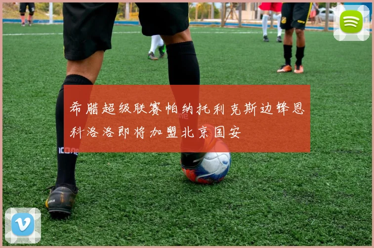 希腊超级联赛帕纳托利克斯边锋恩科洛洛即将加盟北京国安