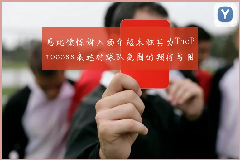 恩比德惊讶入场介绍未称其为TheProcess表达对球队氛围的期待与困惑