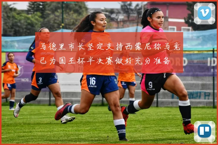 马德里市长坚定支持西蒙尼称马竞已为国王杯半决赛做好充分准备