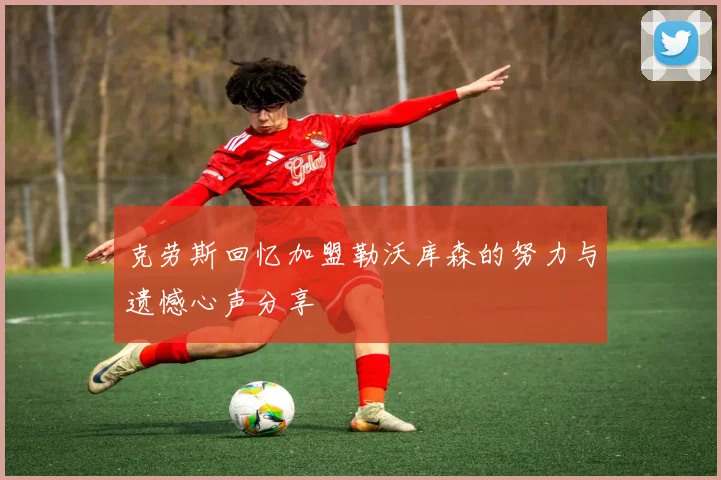克劳斯回忆加盟勒沃库森的努力与遗憾心声分享