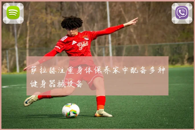 萨拉赫注重身体保养家中配备多种健身器械设备