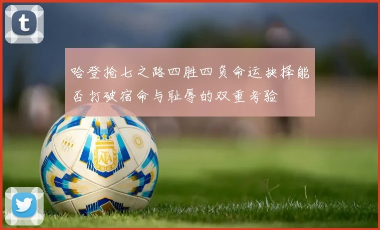 哈登抢七之路四胜四负命运抉择能否打破宿命与耻辱的双重考验