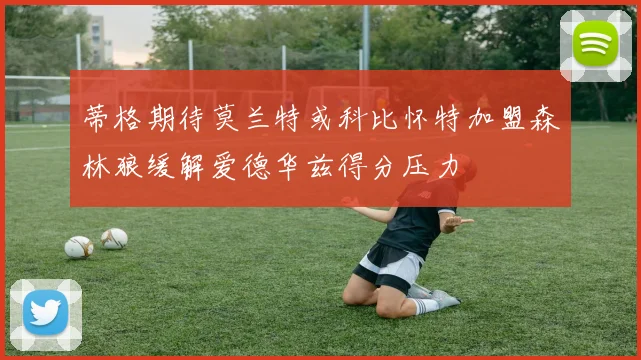 蒂格期待莫兰特或科比怀特加盟森林狼缓解爱德华兹得分压力