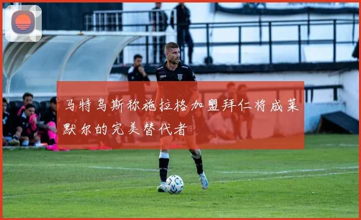 马特乌斯称施拉格加盟拜仁将成莱默尔的完美替代者