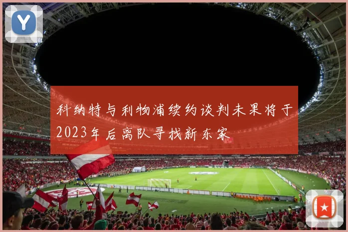 科纳特与利物浦续约谈判未果将于2023年后离队寻找新东家