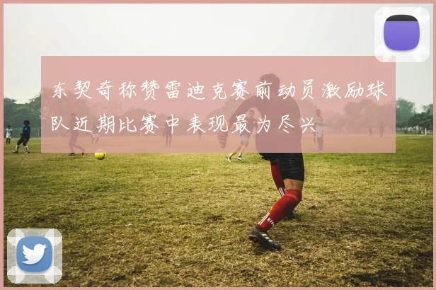 东契奇称赞雷迪克赛前动员激励球队近期比赛中表现最为尽兴