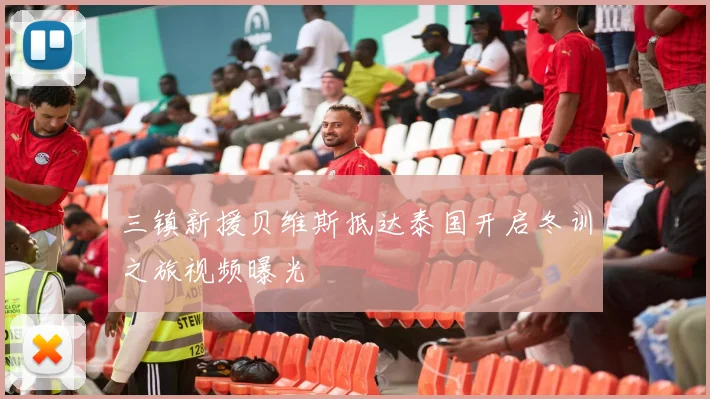 三镇新援贝维斯抵达泰国开启冬训之旅视频曝光