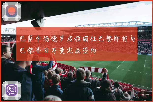 巴萨中场德罗启程前往巴黎即将与巴黎圣日耳曼完成签约