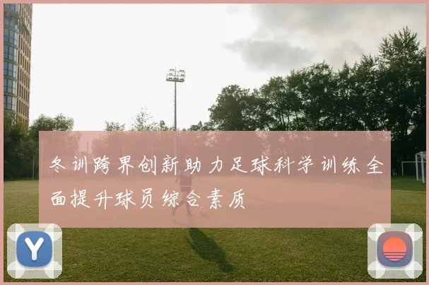 冬训跨界创新助力足球科学训练全面提升球员综合素质