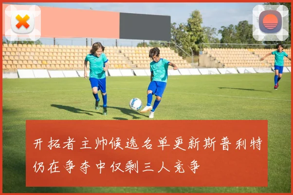 开拓者主帅候选名单更新斯普利特仍在争夺中仅剩三人竞争