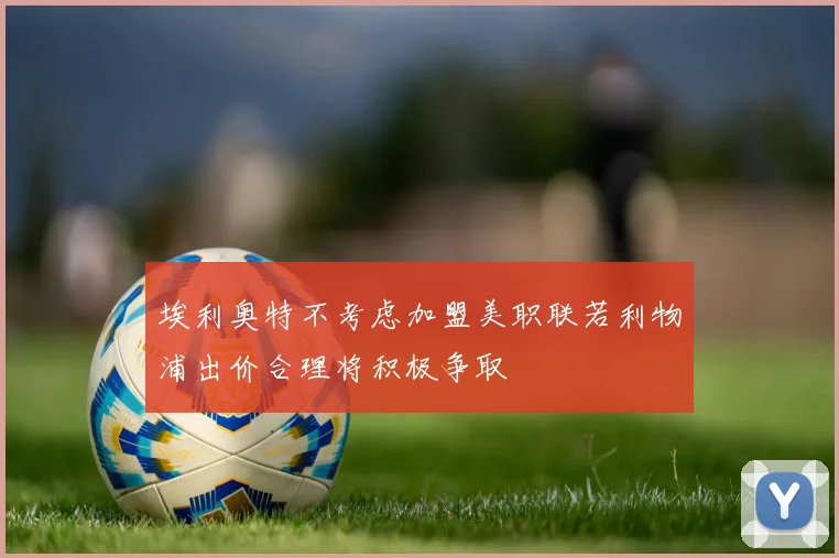 埃利奥特不考虑加盟美职联若利物浦出价合理将积极争取