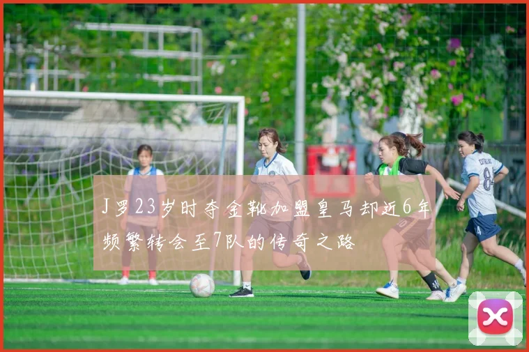 J罗23岁时夺金靴加盟皇马却近6年频繁转会至7队的传奇之路